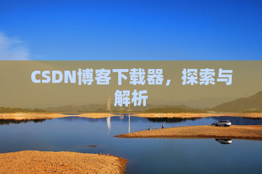 CSDN博客下载器,探索与解析 CSDN博客下载器,探索与解析