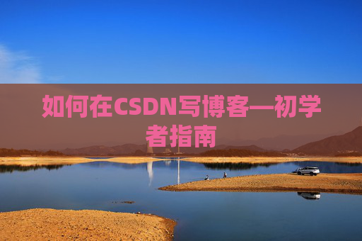 如何在CSDN写博客—初学者指南
